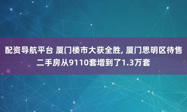 配资导航平台 厦门楼市大获全胜, 厦门思明区待售二手房从9110套增到了1.3万套