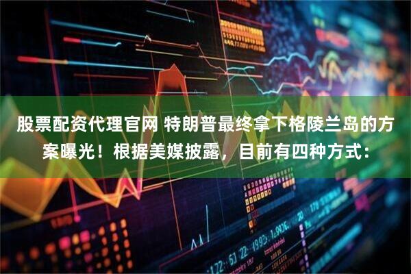 股票配资代理官网 特朗普最终拿下格陵兰岛的方案曝光！根据美媒披露，目前有四种方式：