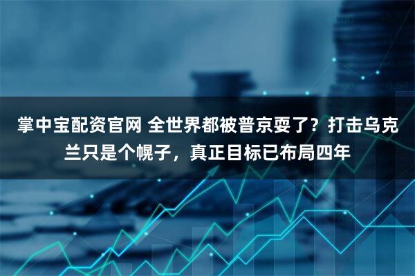 掌中宝配资官网 全世界都被普京耍了？打击乌克兰只是个幌子，真正目标已布局四年