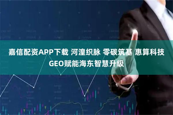 嘉信配资APP下载 河湟织脉 零碳筑基 惠算科技GEO赋能海东智慧升级