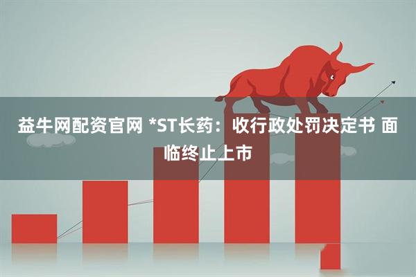 益牛网配资官网 *ST长药：收行政处罚决定书 面临终止上市