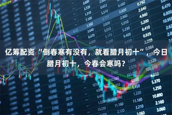 亿筹配资 “倒春寒有没有，就看腊月初十”，今日腊月初十，今春会寒吗？