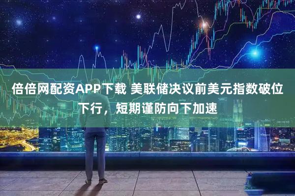倍倍网配资APP下载 美联储决议前美元指数破位下行，短期谨防向下加速