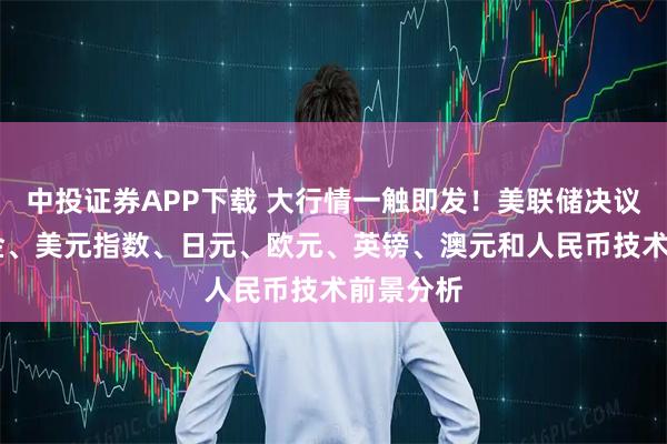 中投证券APP下载 大行情一触即发！美联储决议来袭 黄金、美元指数、日元、欧元、英镑、澳元和人民币技术前景分析