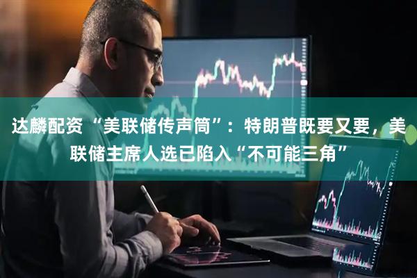 达麟配资 “美联储传声筒”:特朗普既要又要,美联储主席人选已陷入“不可能三角”