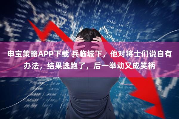 申宝策略APP下载 兵临城下，他对将士们说自有办法，结果逃跑了，后一举动又成笑柄