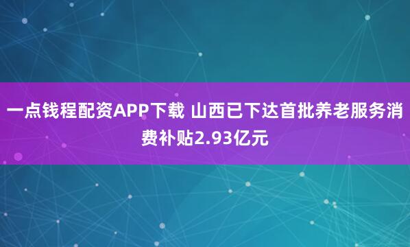 一点钱程配资APP下载 山西已下达首批养老服务消费补贴2.93亿元