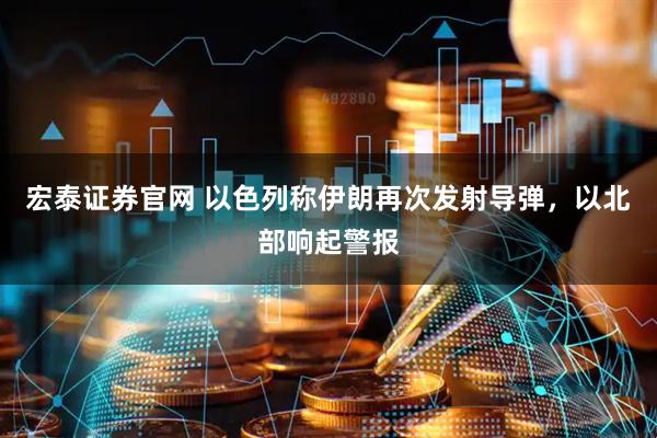 宏泰证券官网 以色列称伊朗再次发射导弹，以北部响起警报