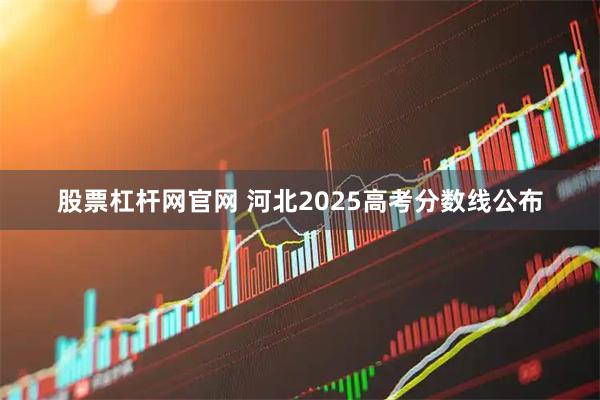 股票杠杆网官网 河北2025高考分数线公布