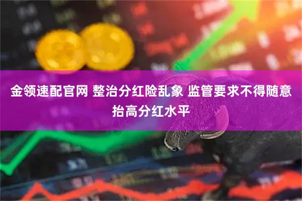 金领速配官网 整治分红险乱象 监管要求不得随意抬高分红水平
