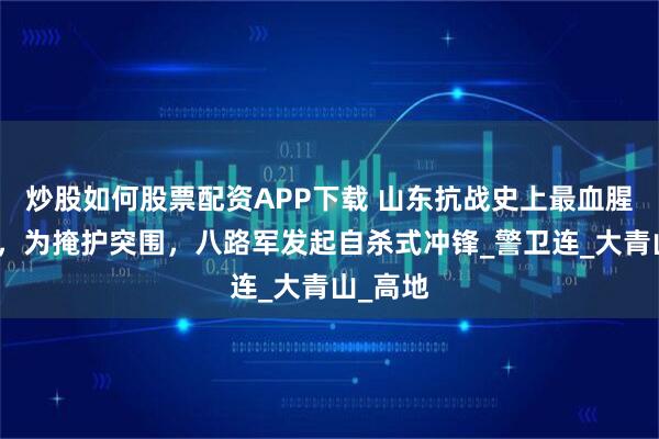 炒股如何股票配资APP下载 山东抗战史上最血腥的搏杀，为掩护突围，八路军发起自杀式冲锋_警卫连_大青山_高地