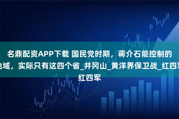名鼎配资APP下载 国民党时期，蒋介石能控制的地域，实际只有这四个省_井冈山_黄洋界保卫战_红四军