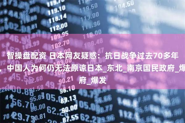 智操盘配资 日本网友疑惑：抗日战争过去70多年了，中国人为何仍无法原谅日本_东北_南京国民政府_爆发