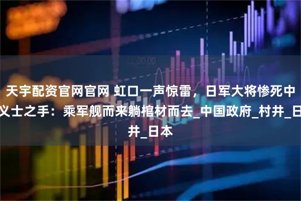 天宇配资官网官网 虹口一声惊雷，日军大将惨死中朝义士之手：乘军舰而来躺棺材而去_中国政府_村井_日本