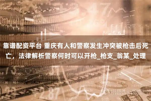 靠谱配资平台 重庆有人和警察发生冲突被枪击后死亡，法律解析警察何时可以开枪_枪支_翁某_处理