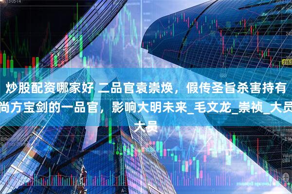 炒股配资哪家好 二品官袁崇焕，假传圣旨杀害持有尚方宝剑的一品官，影响大明未来_毛文龙_崇祯_大员