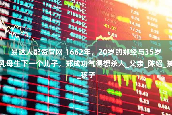 易达人配资官网 1662年，20岁的郑经与35岁的乳母生下一个儿子，郑成功气得想杀人_父亲_陈绍_孩子