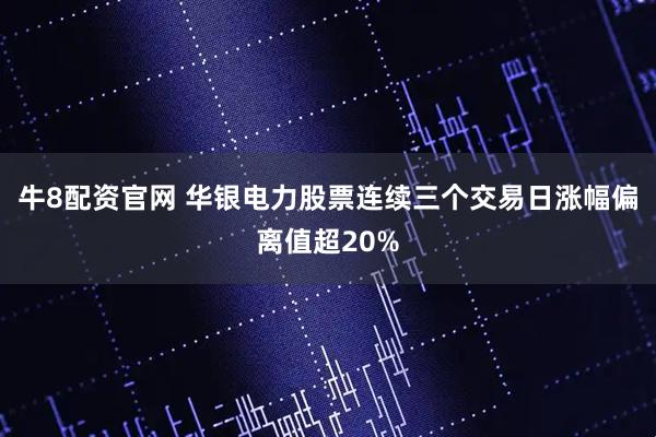 牛8配资官网 华银电力股票连续三个交易日涨幅偏离值超20%
