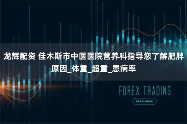 龙辉配资 佳木斯市中医医院营养科指导您了解肥胖原因_体重_超重_患病率