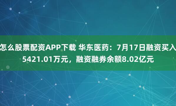 怎么股票配资APP下载 华东医药：7月17日融资买入5421.01万元，融资融券余额8.02亿元