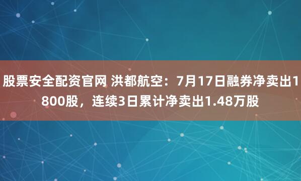 股票安全配资官网 洪都航空：7月17日融券净卖出1800股，连续3日累计净卖出1.48万股