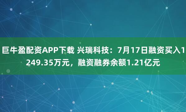 巨牛盈配资APP下载 兴瑞科技：7月17日融资买入1249.35万元，融资融券余额1.21亿元