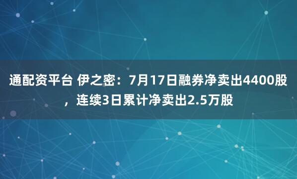 通配资平台 伊之密：7月17日融券净卖出4400股，连续3日累计净卖出2.5万股