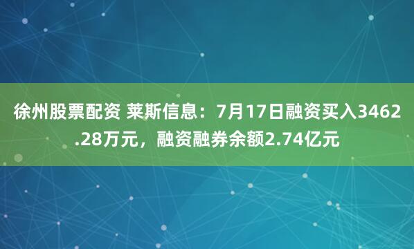 徐州股票配资 莱斯信息：7月17日融资买入3462.28万元，融资融券余额2.74亿元