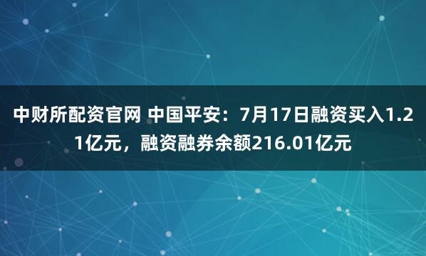 中财所配资官网 中国平安：7月17日融资买入1.21亿元，融资融券余额216.01亿元