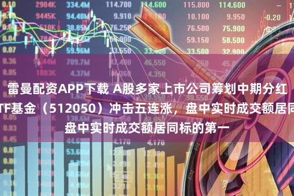 雷曼配资APP下载 A股多家上市公司筹划中期分红，A500ETF基金（512050）冲击五连涨，盘中实时成交额居同标的第一