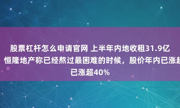 股票杠杆怎么申请官网 上半年内地收租31.9亿港元，恒隆地产称已经熬过最困难的时候，股价年内已涨超40%