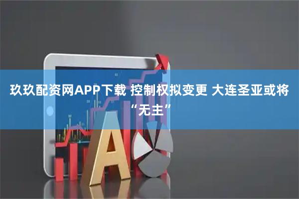 玖玖配资网APP下载 控制权拟变更 大连圣亚或将“无主”