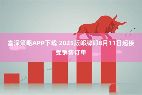 富深策略APP下载 2025版郎牌郎8月11日起接受销售订单