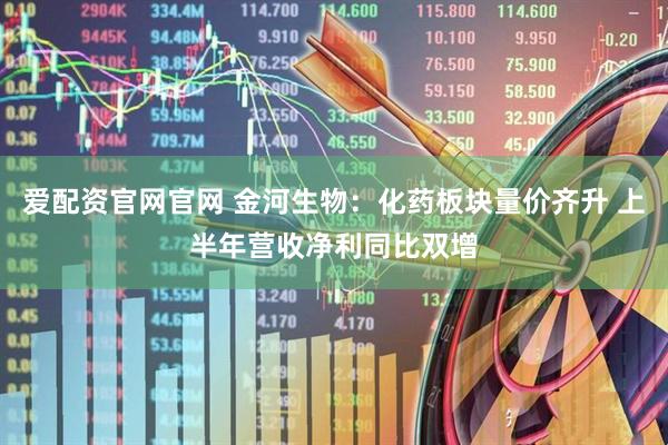 爱配资官网官网 金河生物：化药板块量价齐升 上半年营收净利同比双增