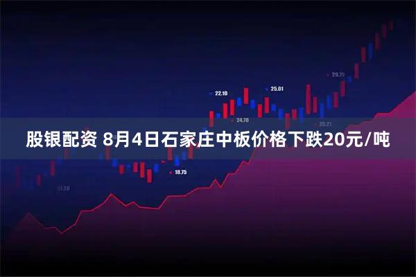 股银配资 8月4日石家庄中板价格下跌20元/吨