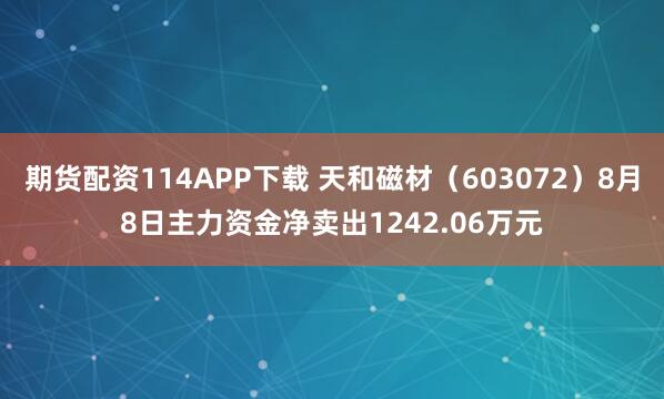 期货配资114APP下载 天和磁材（603072）8月8日主力资金净卖出1242.06万元
