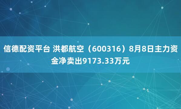 信德配资平台 洪都航空（600316）8月8日主力资金净卖出9173.33万元