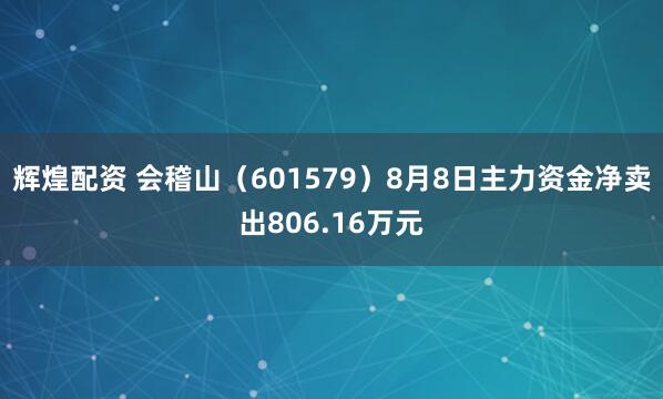 辉煌配资 会稽山（601579）8月8日主力资金净卖出806.16万元