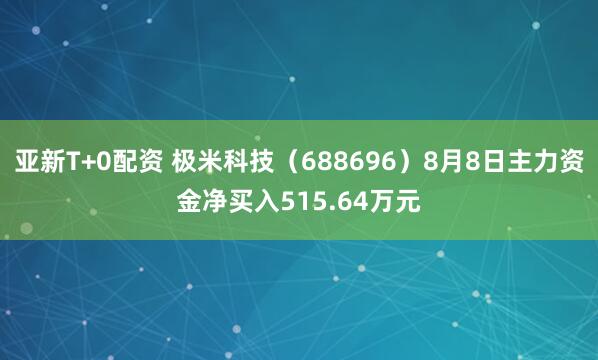 亚新T+0配资 极米科技（688696）8月8日主力资金净买入515.64万元