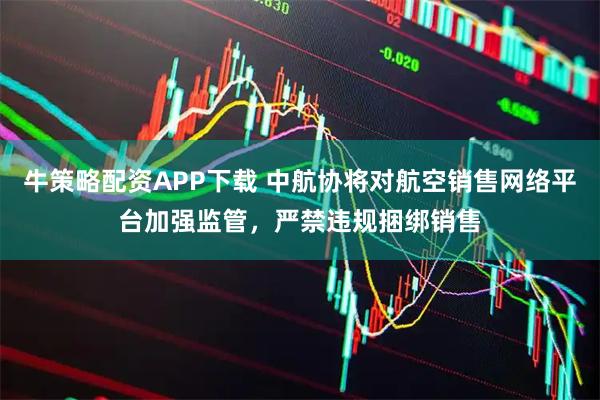 牛策略配资APP下载 中航协将对航空销售网络平台加强监管，严禁违规捆绑销售