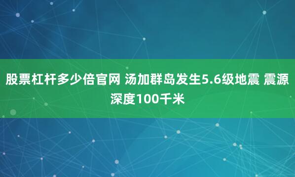 股票杠杆多少倍官网 汤加群岛发生5.6级地震 震源深度100千米