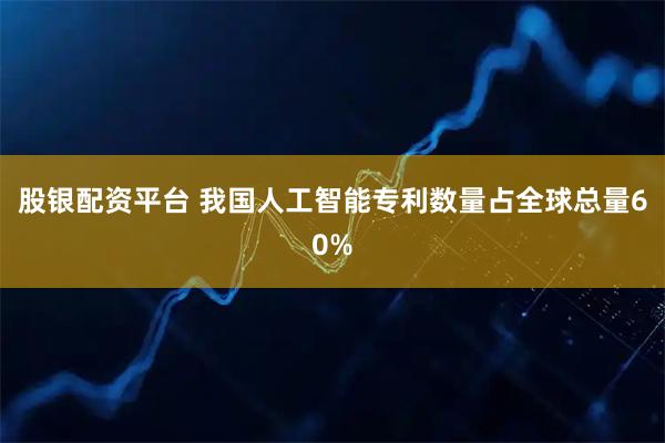 股银配资平台 我国人工智能专利数量占全球总量60%