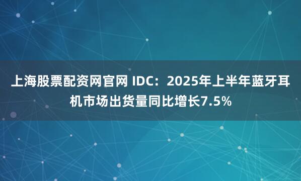 上海股票配资网官网 IDC：2025年上半年蓝牙耳机市场出货量同比增长7.5%