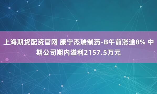 上海期货配资官网 康宁杰瑞制药-B午前涨逾8% 中期公司期内溢利2157.5万元