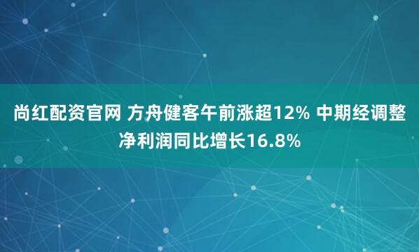 尚红配资官网 方舟健客午前涨超12% 中期经调整净利润同比增长16.8%