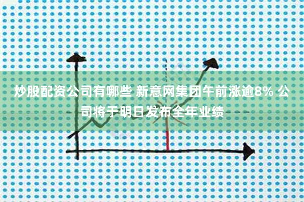 炒股配资公司有哪些 新意网集团午前涨逾8% 公司将于明日发布全年业绩