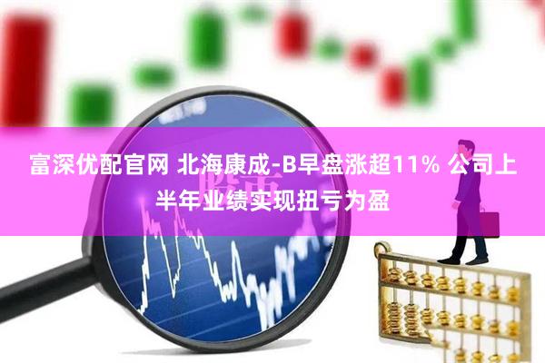 富深优配官网 北海康成-B早盘涨超11% 公司上半年业绩实现扭亏为盈