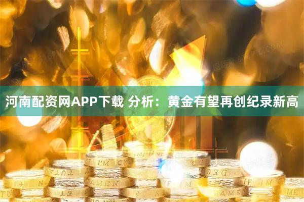 河南配资网APP下载 分析：黄金有望再创纪录新高