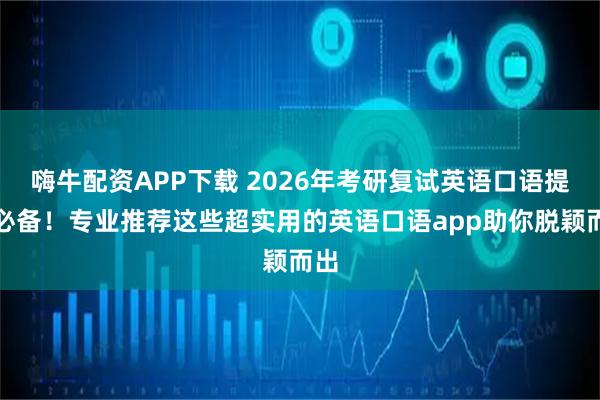 嗨牛配资APP下载 2026年考研复试英语口语提升必备！专业推荐这些超实用的英语口语app助你脱颖而出