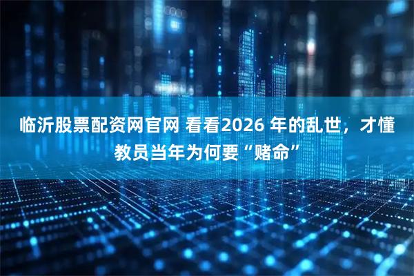 临沂股票配资网官网 看看2026 年的乱世，才懂教员当年为何要“赌命”